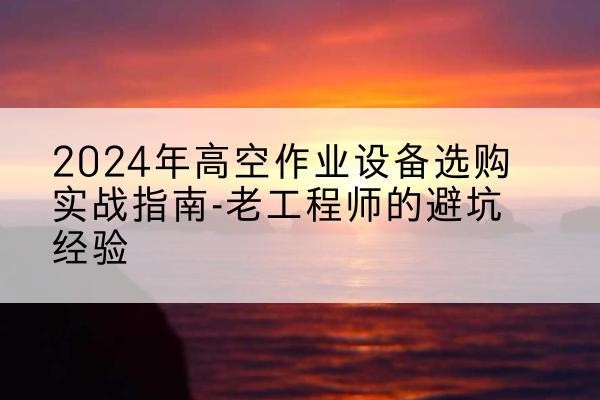 夹江高空作业升降机厂家推荐-2024年高空作业设备选购实战指南-老工程师的避坑经验