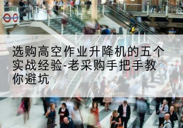 夹江高空作业升降机厂家-选购高空作业升降机的五个实战经验-老采购手把手教你避坑