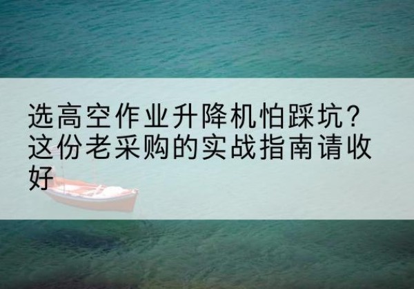 夹江高空作业升降机厂家推荐-选高空作业升降机怕踩坑？这份老采购的实战指南请收好