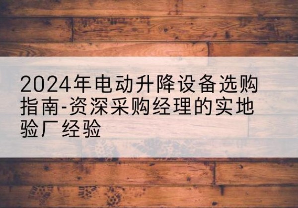 夹江电动剪叉升降平台厂家-2024年电动升降设备选购指南-资深采购经理的实地验厂经验