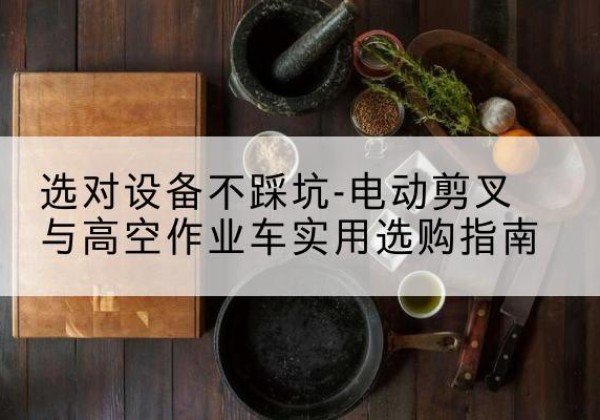 夹江电动剪叉升降平台怎么选-选对设备不踩坑-电动剪叉与高空作业车实用选购指南