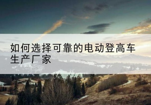 夹江电动登高车厂家-如何选择可靠的电动登高车生产厂家