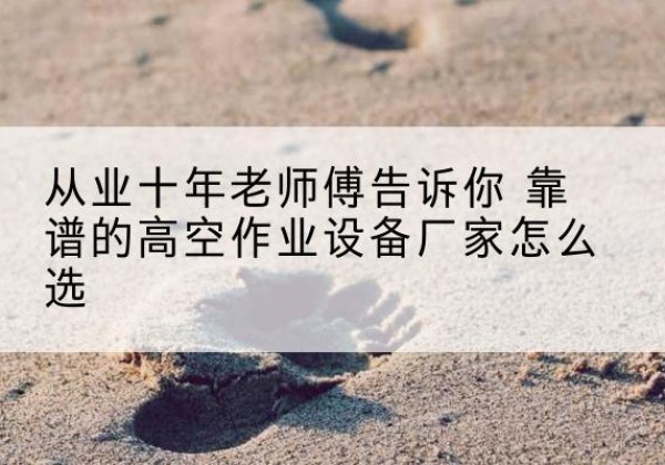 夹江高空作业升降机厂家推荐-从业十年老师傅告诉你 靠谱的高空作业设备厂家怎么选
