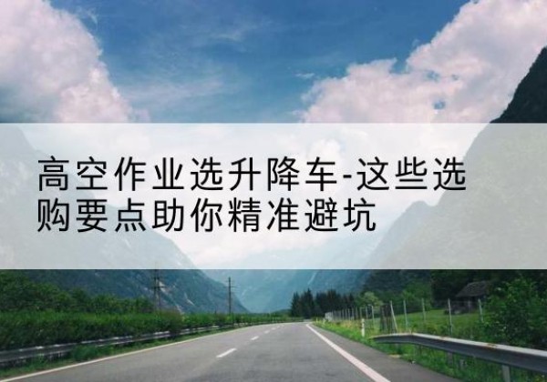 夹江升降车厂家-高空作业选升降车-这些选购要点助你*避坑
