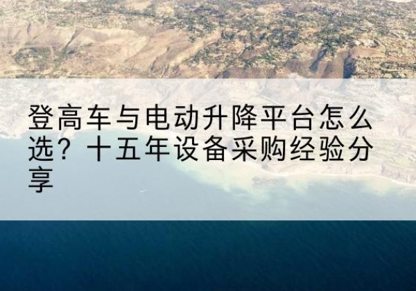 夹江登高车厂家厂家-登高车与电动升降平台怎么选？十五年设备采购经验分享