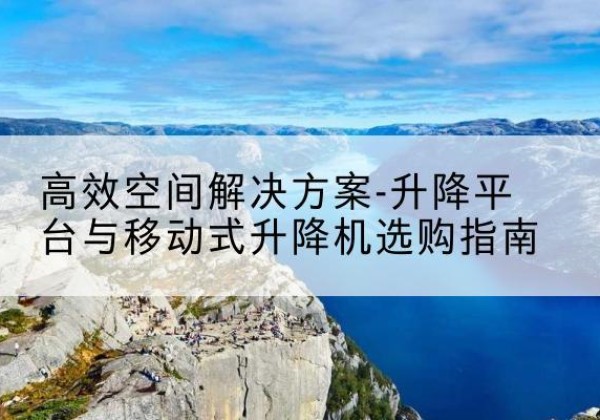 夹江升降平台厂家-*空间解决方案-升降平台与移动式升降机选购指南