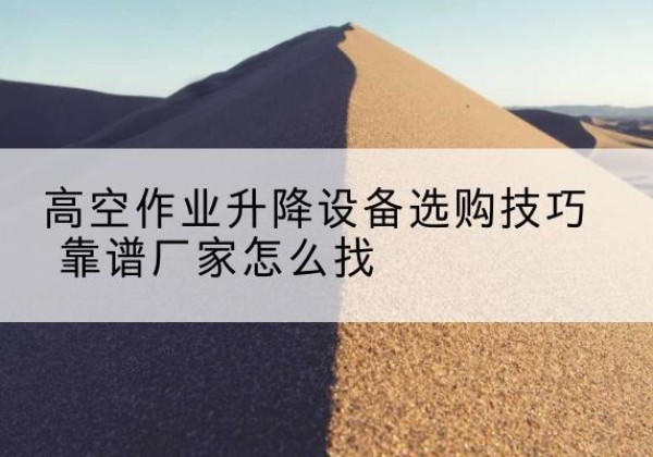 夹江电动升降平台厂家推荐-高空作业升降设备选购技巧 靠谱厂家怎么找
