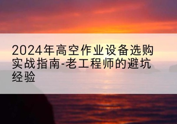 夹江高空作业升降机厂家推荐-2024年高空作业设备选购实战指南-老工程师的避坑经验
