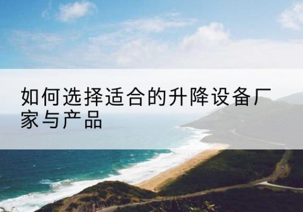 夹江电动升降平台厂家-如何选择适合的升降设备厂家与产品