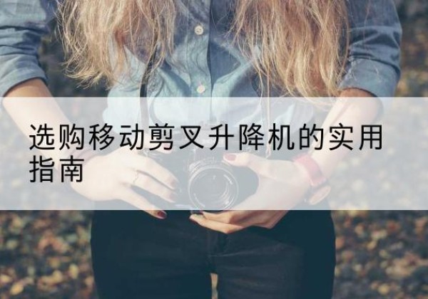 夹江移动剪叉升降机怎么选-选购移动剪叉升降机的实用指南